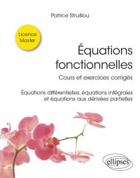 Equations fonctionnelles : cours et exercices corrigés : équations différentielles, équations intégrales et équations aux dérivés partielles