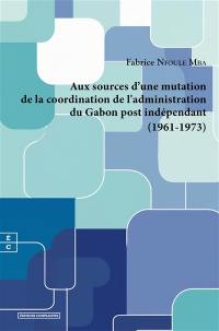 Aux sources d'une mutation de la coordination de l'administration du Gabon post indépendant : 1961-1973