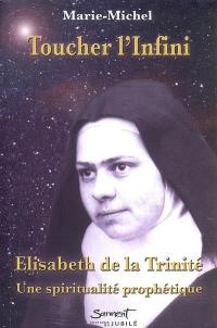 Toucher l'infini : Elisabeth de la Trinité, une spiritualité prophétique