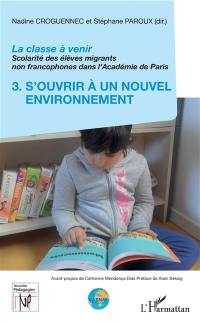 La classe à venir : scolarité des élèves migrants non francophones dans l'Académie de Paris. Vol. 3. S'ouvrir à un nouvel environnement