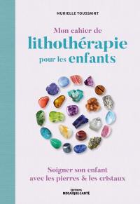Mon cahier de lithothérapie pour les enfants : soigner son enfant avec les pierres & les cristaux