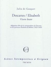 Descartes-Elisabeth : vivere beate : adaptation libre de la correspondance de Descartes et de la princesse Elisabeth de Bohême (1643-1649)