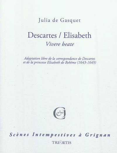 Descartes-Elisabeth : vivere beate : adaptation libre de la correspondance de Descartes et de la princesse Elisabeth de Bohême (1643-1649)