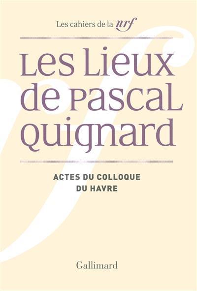 Les lieux de Pascal Quignard : actes du colloque de l'université du Havre, 29 et 30 avril 2013