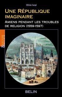 Une république imaginaire : Amiens pendant les troubles de religion (1559-1597)
