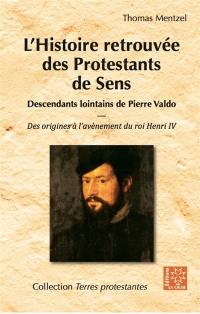 L'histoire retrouvée des protestants de Sens : descendants lointains de Pierre Valdo : des origines à l'avènement du roi Henri IV (1589)