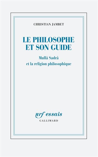Le philosophe et son guide : Mullâ Sadrâ et la religion philosophique
