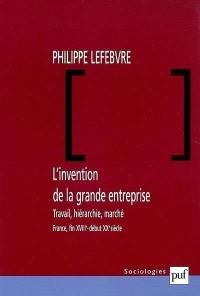 L'invention de la grande entreprise : travail, hiérarchie et marché (France, fin XVIIIe-début XXe)