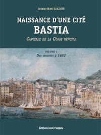 Naissance d'une cité : Bastia : capitale de la Corse génoise. Vol. 1. Des origines à 1652