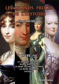 Les grands procès de l'histoire. Vol. 3. La Grande Catherine, Marie-Antoinette, la mort du duc d'Enghien, la reine Hortense, Lachaud
