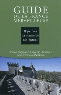 Guide de la France merveilleuse. Poitou-Charentes, Limousin, Aquitaine, Midi-Pyrénées, Pyrénées : 18 parcours sur les traces de nos légendes