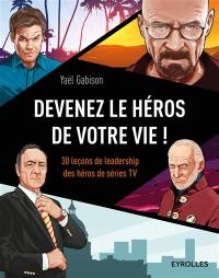 Devenez le héros de votre vie ! : 30 leçons de leadership des héros de séries TV