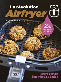 La révolution Airfryer : frire et rôtir avec peu d'huile : 120 recettes à la friteuse à air !