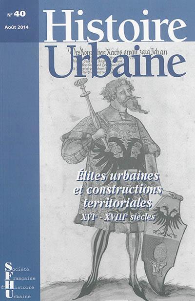 Histoire urbaine, n° 40. Elites urbaines et constructions territoriales XVIe-XVIIIe siècles