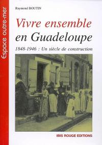 Vivre ensemble en Guadeloupe : 1848-1946, un siècle de construction