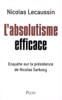 L'absolutisme efficace : enquête sur la présidence de Nicolas Sarkozy