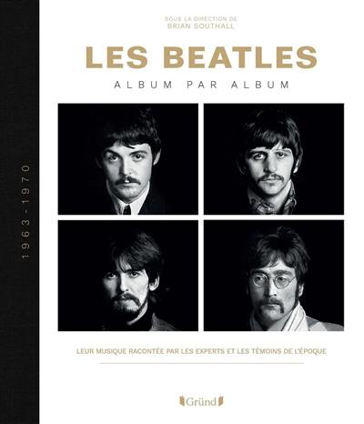 Les Beatles : album par album, 1963-1970 : leur musique racontée par les experts et les témoins de l'époque