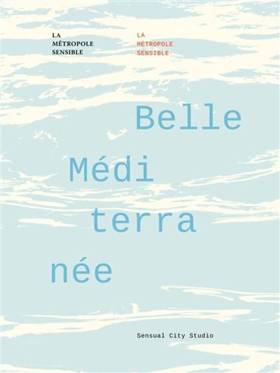 Belle Méditerranée : la métropole sensible = towards a sensory metropolis