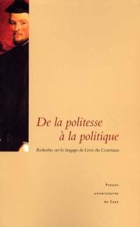 De la politesse à la politique : recherches sur les langages du Livre du courtisan : actes du colloque international de l'Université de Caen Basse-Normandie, le 18 février 2000