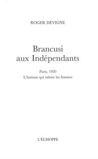 Brancusi aux Indépendants : Paris 1920 : l'homme qui rabote les femmes
