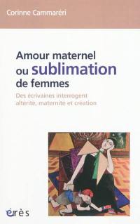 Amour maternel ou Sublimation des femmes : des écrivaines interrogent altérité, maternité, création