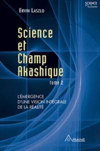 Science et champ akashique. Vol. 2. Science et champ akashique. Tome 2 : L'émergence d'une vision intégrale de la réalité