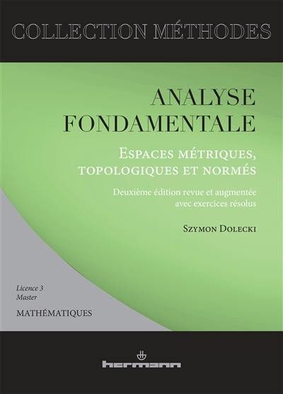 Analyse fondamentale : espaces métriques, topologiques et normés : avec exercices résolus, licence 3, master mathématiques