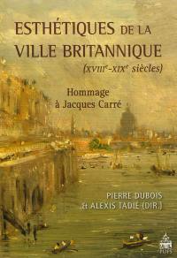 Esthétiques de la ville britannique : XVIIIe-XIXe siècles : hommage à Jacques Carré