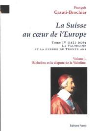 La Suisse au coeur de l'Europe. Vol. 4. La Valteline et la guerre de Trente Ans (1621-1639). Vol. 1. Richelieu et la dispute de la Valteline