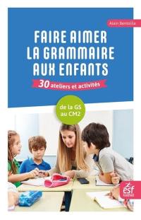 Faire aimer la grammaire aux enfants : 30 ateliers et activités : de la GS au CM2
