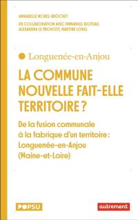 La commune nouvelle fait-elle territoire ? : de la fusion communale à la fabrique d'un territoire : Longuenée-en-Anjou (Maine-et-Loire)