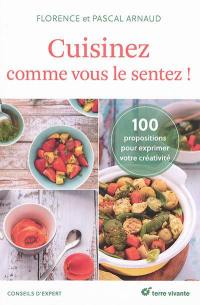 Cuisinez comme vous le sentez ! : 100 propositions pour s'exprimer en cuisine