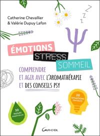 Emotions, stress, sommeil : comprendre et agir avec l'aromathérapie et des conseils psy : 20 situations pratiques, 30 huiles essentielles