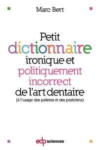 Petit dictionnaire ironique et politiquement incorrect de l'art dentaire : à l'usage des patients et des praticiens