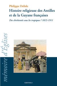 Histoire religieuse des Antilles et de la Guyane françaises : des chrétientés sous les tropiques ? : 1815-1911