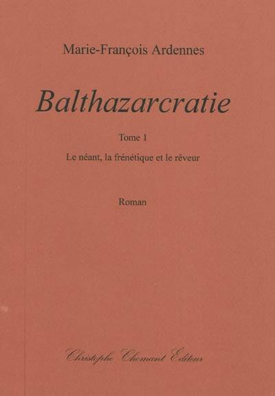 Balthazarcratie. Vol. 1. Le néant, la frénétique et le rêveur