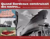 Quand Bordeaux construisait des navires... : histoire de la construction navale à Bordeaux