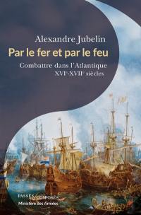 Par le fer et par le feu : combattre dans l'Atlantique : XVIe-XVIIe siècles
