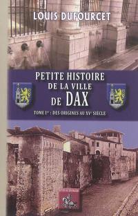 Petite histoire de la ville de Dax. Vol. 1. Des origines au XVe siècle