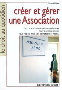 Créer et gérer une association : les caractéristiques des associations, leur fonctionnement, leur régime financier, comptable et fiscal...