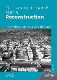 Nouveaux regards sur la reconstruction : promenade dans la ville de Caen
