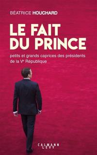 Le fait du prince : petits et grands caprices des présidents de la Ve République