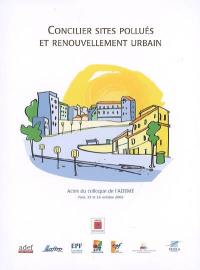 Concilier sites pollués et renouvellement urbain : actes du colloque de l'ADEME, Paris, 24 et 25 octobre 2006