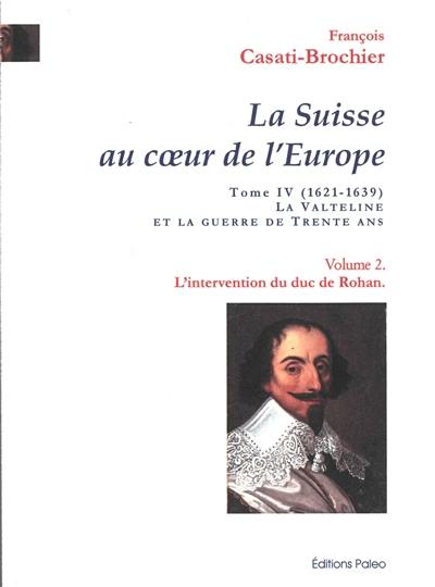La Suisse au coeur de l'Europe. Vol. 4. La Valteline et la guerre de Trente Ans (1621-1639). Vol. 2. L'intervention du duc de Rohan