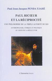 Paul Ricoeur et la réciprocité : une philosophie de la triple altérité de soi : anthropologie, éthique et politique au coeur de la règle d'or