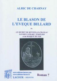 Le blason de l'évêque Billard ou Le secret de Rennes-le-Château, savoir cathare, templier et du masque de fer : roman ?. Vol. 1