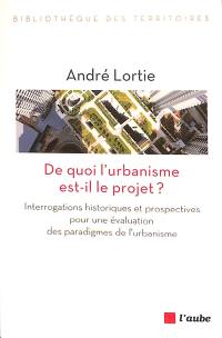 De quoi l'urbanisme est-il le projet ? : interrogations historiques et prospectives pour une évaluation des paradigmes de l'urbanisme