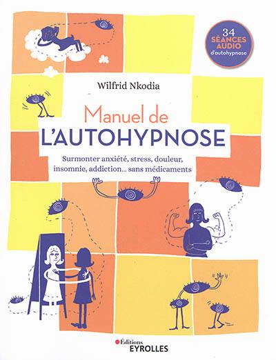 Manuel de l'autohypnose : surmonter anxiété, stress, douleur, insomnie, addiction... sans médicaments
