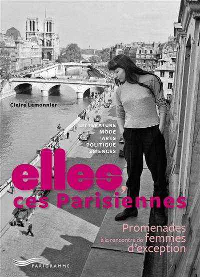 Elles, ces Parisiennes : promenades à la rencontre de femmes d'exception : littérature, mode, arts, politique, sciences