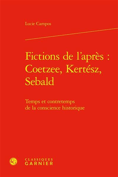 Fictions de l'après : Coetzee, Kertész, Sebald : temps et contretemps de la conscience historique